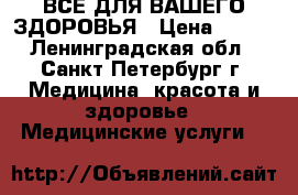 ВСЕ ДЛЯ ВАШЕГО ЗДОРОВЬЯ › Цена ­ 100 - Ленинградская обл., Санкт-Петербург г. Медицина, красота и здоровье » Медицинские услуги   